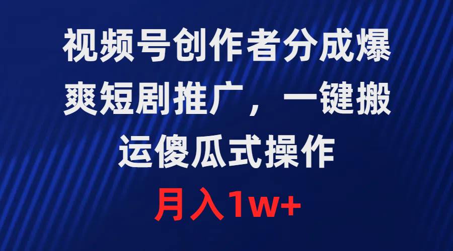 视频号创作者分成，爆爽短剧推广，一键搬运，傻瓜式操作，月入1w+-创想网