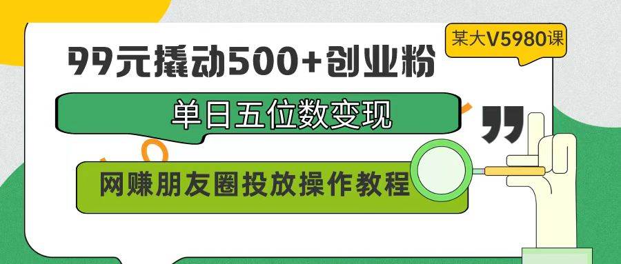 99元撬动500+创业粉，单日五位数变现，网赚朋友圈投放操作教程价值5980！-创想网