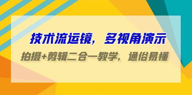 技术流-运镜，多视角演示，拍摄+剪辑二合一教学，通俗易懂（70节课）-创想网