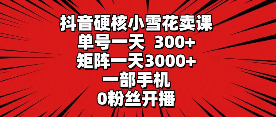 抖音硬核小雪花卖课，单号一天300+，矩阵一天3000+，一部手机0粉丝开播-创想网