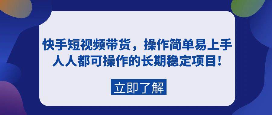 快手短视频带货，操作简单易上手，人人都可操作的长期稳定项目!-创想网