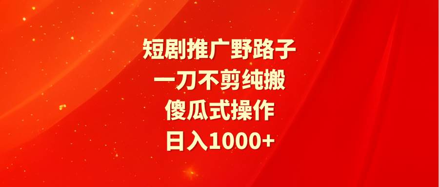 短剧推广野路子，一刀不剪纯搬运，傻瓜式操作，日入1000+-创想网