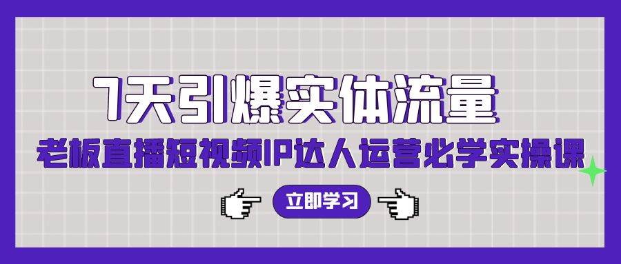 7天引爆实体流量，老板直播短视频IP达人运营必学实操课（56节高清无水印）-创想网