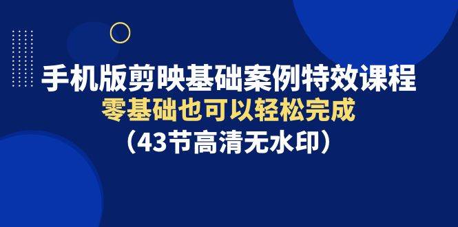 手机版剪映基础案例特效课程，零基础也可以轻松完成（43节高清无水印）-创想网