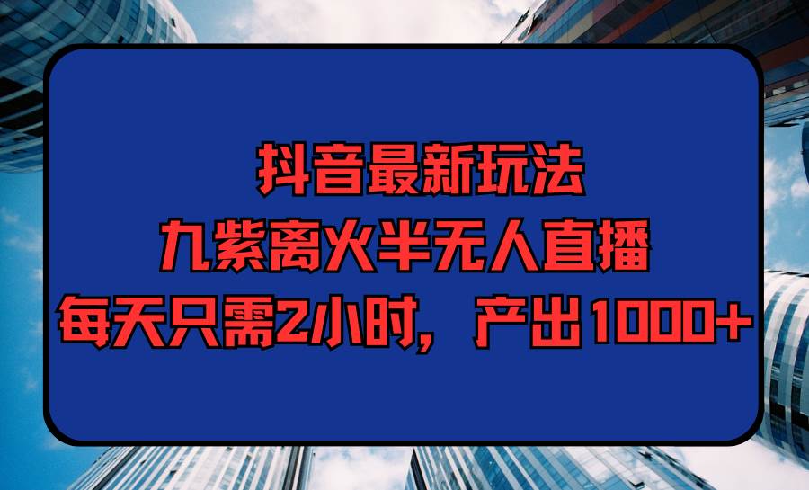 抖音最新玩法，九紫离火半无人直播，每天只需2小时，产出1000+-创想网