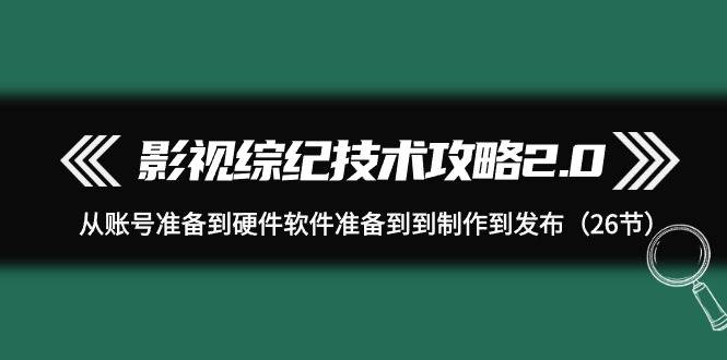 影视 综纪技术攻略2.0：从账号准备到硬件软件准备到到制作到发布（26节）-创想网
