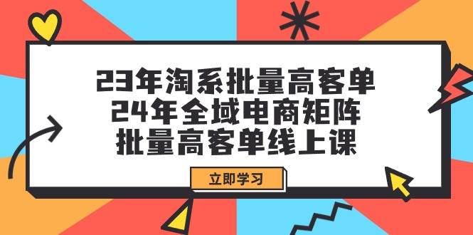 23年淘系批量高客单+24年全域电商矩阵，批量高客单线上课（109节课）-创想网