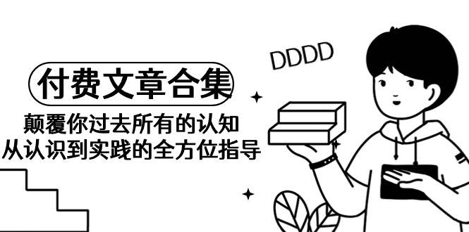 《某公众号付费文章合集》颠覆你过去所有的认知 从认识到实践的全方位指导-创想网