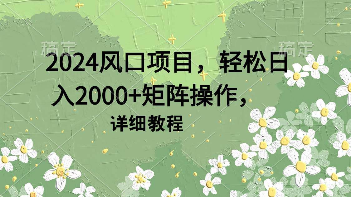 2024风口项目，轻松日入2000+矩阵操作，详细教程-创想网