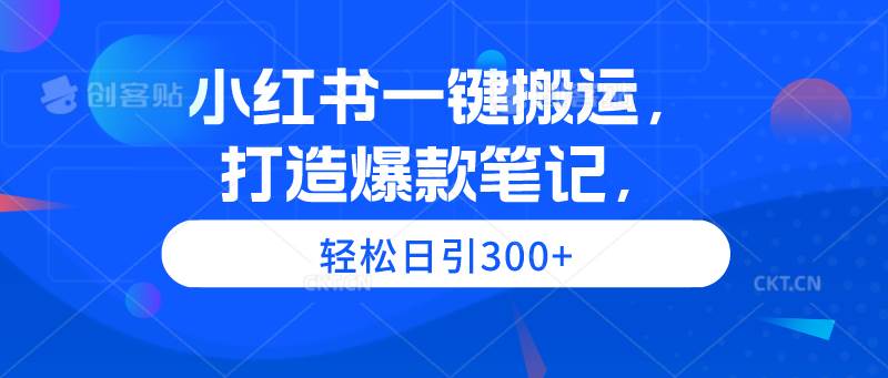 小红书一键搬运，打造爆款笔记，轻松日引300+-创想网