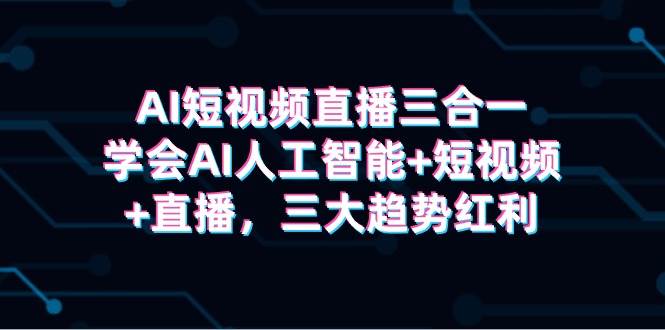 AI短视频直播三合一，学会AI人工智能+短视频+直播，三大趋势红利-创想网