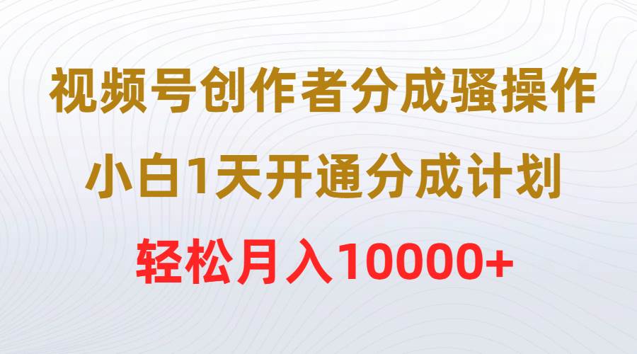 视频号创作者分成骚操作，小白1天开通分成计划，轻松月入10000+-创想网