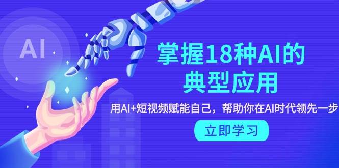 掌握18种AI的典型应用，用AI+短视频 赋能自己，帮助你在AI时代领先一步-创想网