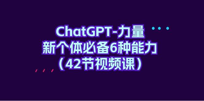 ChatGPT-力量 新个体必备6种能力（42节视频课）-创想网