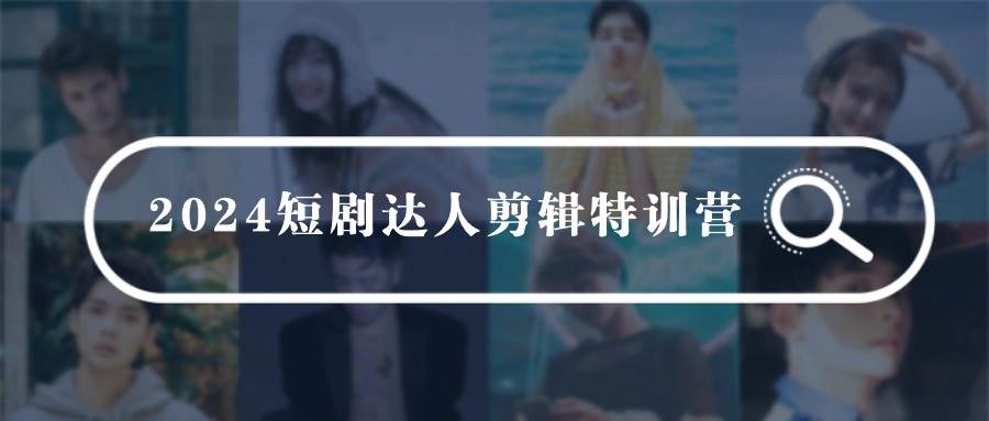 2024短剧达人剪辑特训营，适合宝爸宝妈的0基础剪辑训练营（51节课）-创想网