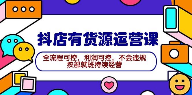 2024抖店有货源运营课：全流程可控，利润可控，不会违规，按部就班持续经营-创想网