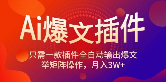 Ai爆文插件，只需一款插件全自动输出爆文，举矩阵操作，月入3W+-创想网