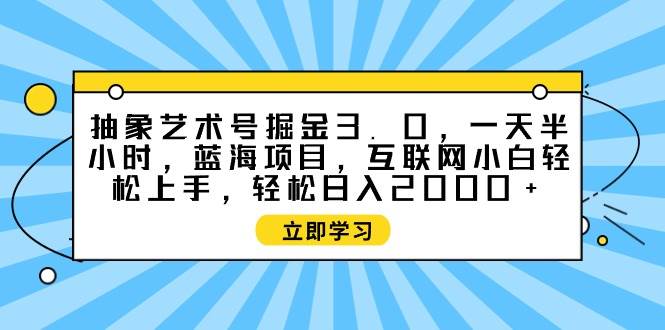 抽象艺术号掘金3.0，一天半小时 ，蓝海项目， 互联网小白轻松上手，轻松…-创想网