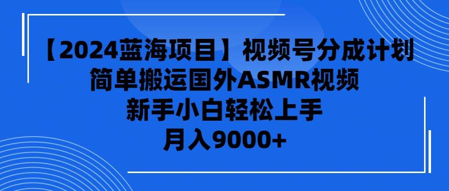 【2024蓝海项目】视频号分成计划，无脑搬运国外ASMR视频，新手小白轻松…-创想网