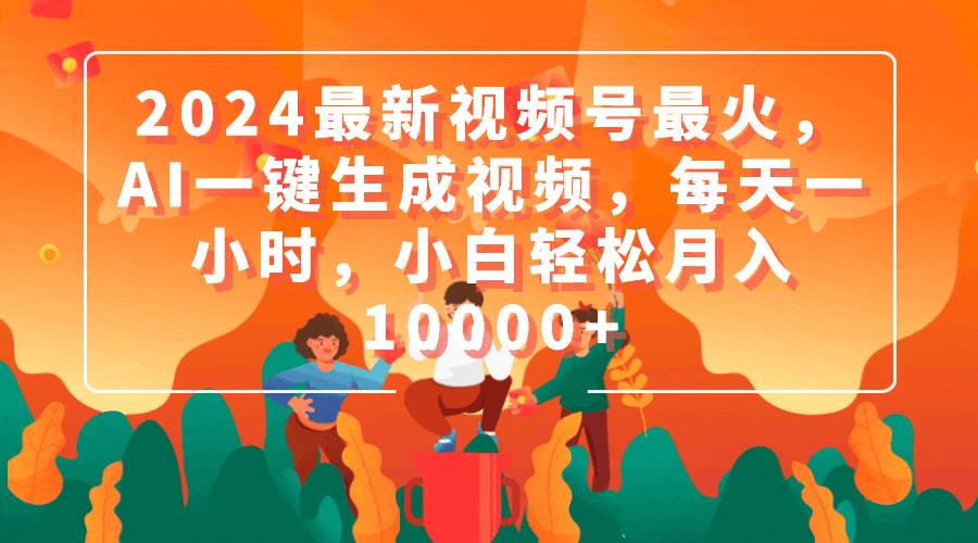 2024最新视频号最火，AI一键生成视频，每天一小时，小白轻松月入10000+-创想网