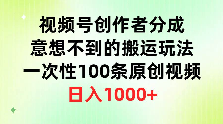 视频号创作者分成，意想不到的搬运玩法，一次性100条原创视频，日入1000+-创想网