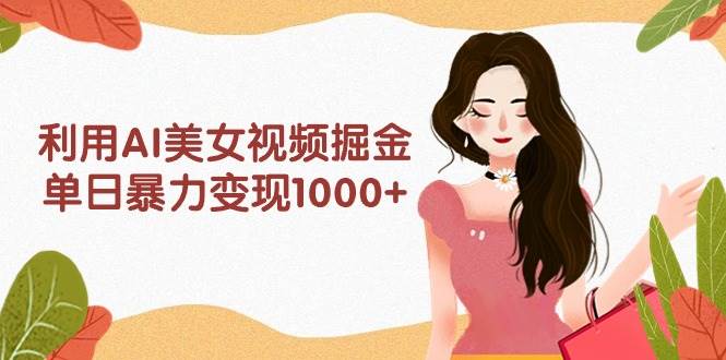 利用AI美女视频掘金，单日暴力变现1000+，多平台高收益，小白跟着干就完…-创想网