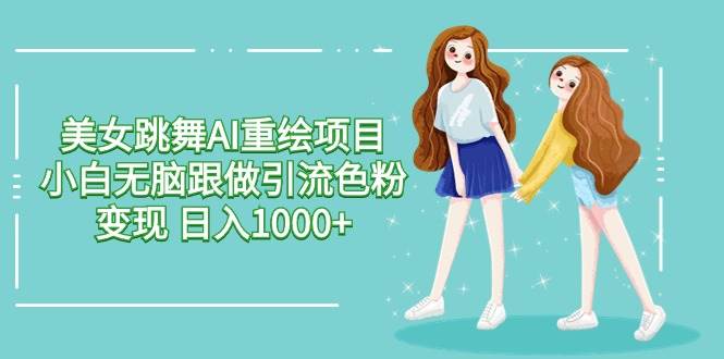 美女跳舞AI重绘项目 小白无脑跟做引流色粉变现 日入1000+-创想网