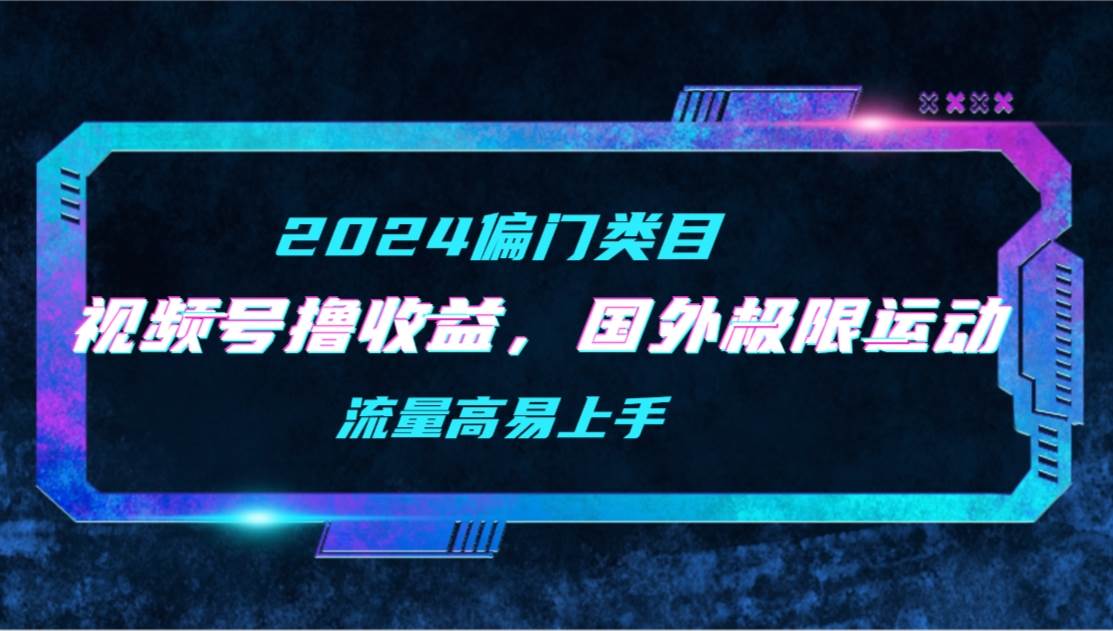 【2024偏门类目】视频号撸收益，二创国外极限运动视频锦集，流量高易上手-创想网