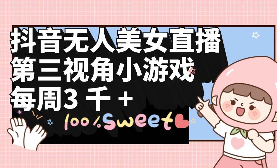 抖音无人美女直播，第三视角小游戏，每周收益3000+-创想网