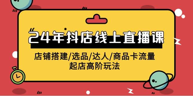 2024年抖店线上直播课，店铺搭建/选品/达人/商品卡流量/起店高阶玩法-创想网