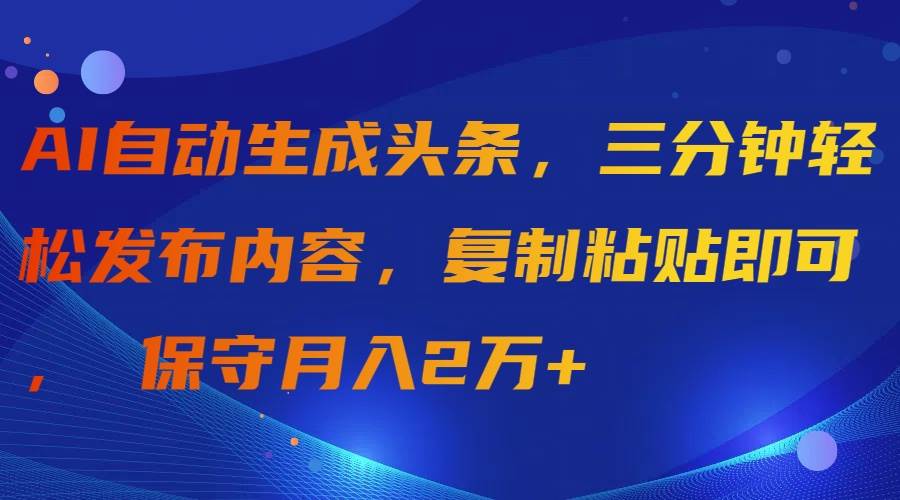 AI自动生成头条，三分钟轻松发布内容，复制粘贴即可， 保守月入2万+-创想网