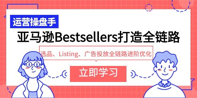 亚马逊Bestsellers打造全链路，选品、Listing、广告投放全链路进阶优化-创想网