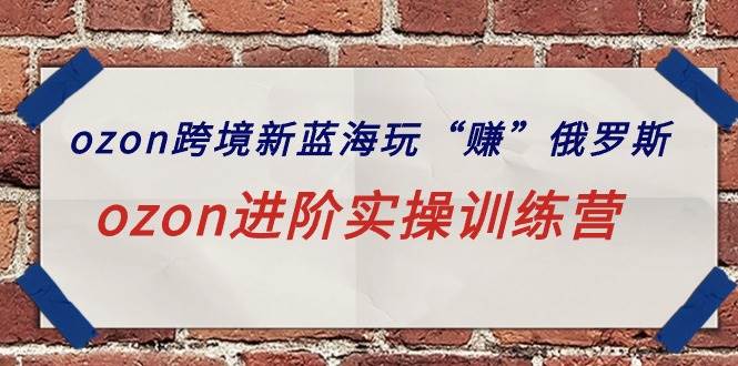 ozon跨境新蓝海玩“赚”俄罗斯，ozon进阶实操训练营-创想网
