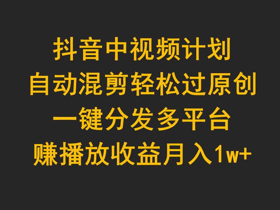 抖音中视频计划，自动混剪轻松过原创，一键分发多平台赚播放收益，月入1w+-创想网