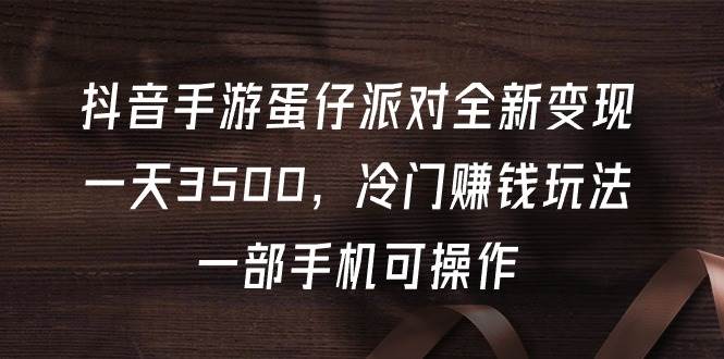 抖音手游蛋仔派对全新变现，一天3500，冷门赚钱玩法，一部手机可操作-创想网