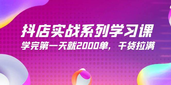 抖店实战系列学习课，学完第一天就2000单，干货拉满（245节课）-创想网