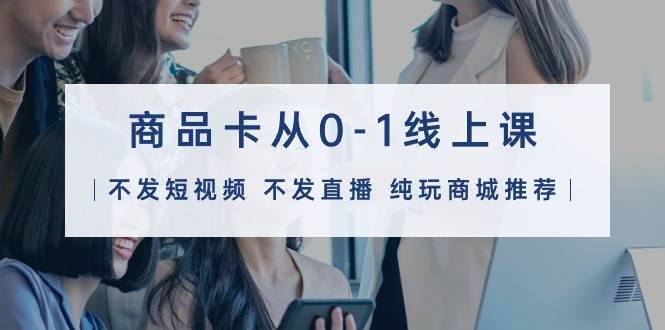 商品卡从0-1线上课（不发短视频 不发直播 纯玩商城推荐）32节课-创想网