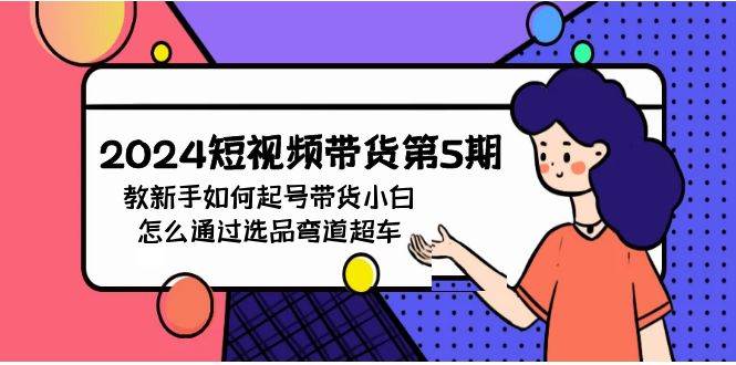 2024短视频带货第5期，教新手如何起号，带货小白怎么通过选品弯道超车-创想网