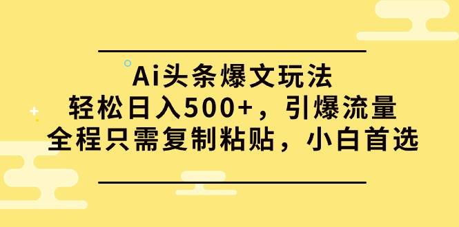 Ai头条爆文玩法，轻松日入500+，引爆流量全程只需复制粘贴，小白首选-创想网