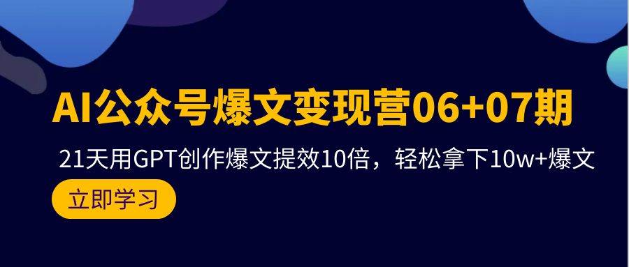 AI公众号爆文变现营06+07期，21天用GPT创作爆文提效10倍，轻松拿下10w+爆文-创想网