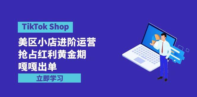 TikTok Shop-美区小店进阶运营，抢占红利黄金期 嘎嘎出单（7节课）-创想网
