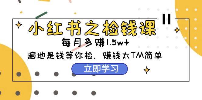 小红书之检钱课：从0开始实测每月多赚1.5w起步，赚钱真的太简单了（98节）-创想网