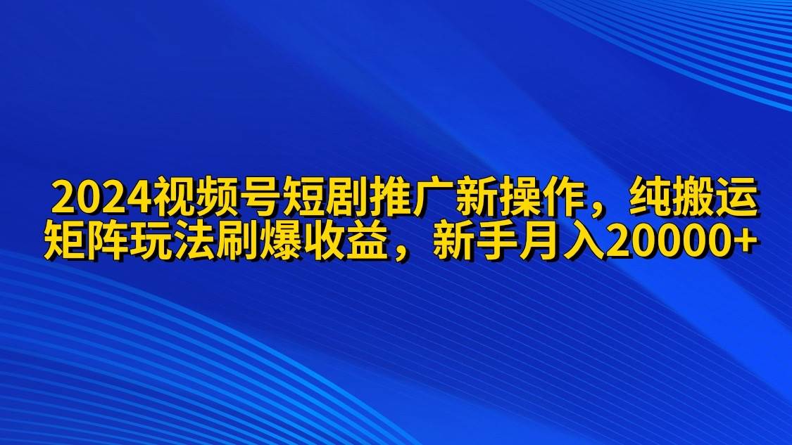 2024视频号短剧推广新操作 纯搬运+矩阵连爆打法刷爆流量分成 小白月入20000-创想网