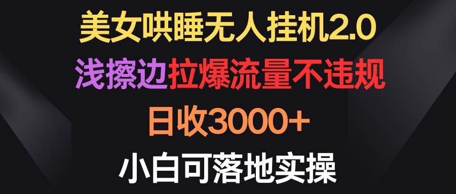 美女哄睡无人挂机2.0，浅擦边拉爆流量不违规，日收3000+，小白可落地实操-创想网