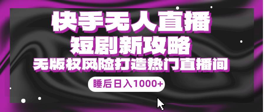 快手无人直播短剧新攻略，合规无版权风险，打造热门直播间，睡后日入1000+-创想网