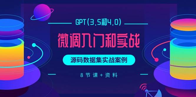 GPT(3.5和4.0)微调入门和实战，源码数据集实战案例（8节课+资料）-创想网