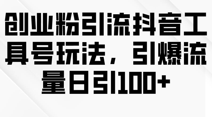 创业粉引流抖音工具号玩法，引爆流量日引100+-创想网