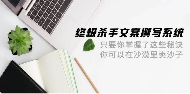 终极 杀手文案-撰写系统 只要你掌握了这些秘诀 你可以在沙漠里卖沙子-42节-创想网