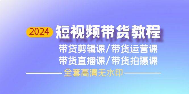 2024短视频带货教程，剪辑课+运营课+直播课+拍摄课（全套高清无水印）-创想网
