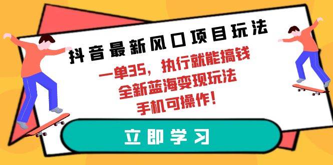 抖音最新风口项目玩法，一单35，执行就能搞钱 全新蓝海变现玩法 手机可操作-创想网
